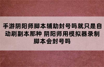 手游阴阳师脚本辅助封号吗就只是自动刷副本那种 阴阳师用模拟器录制脚本会封号吗